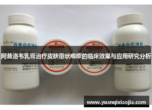 阿昔洛韦乳膏治疗皮肤带状疱疹的临床效果与应用研究分析